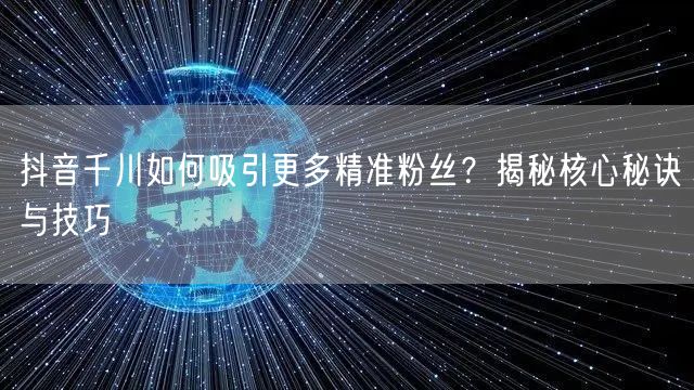 抖音千川如何吸引更多精准粉丝?揭秘核心秘诀与技巧