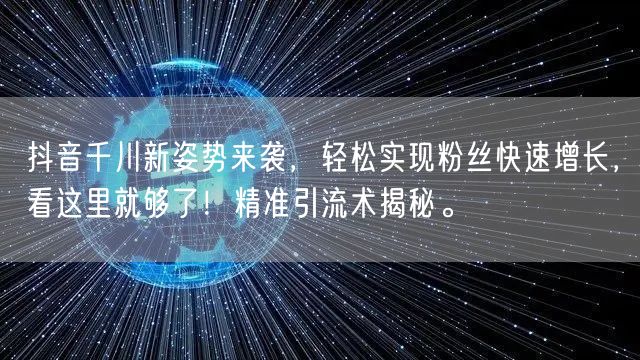 抖音千川新姿势来袭，轻松实现粉丝快速增长，看这里就够了！精准引流术揭秘。