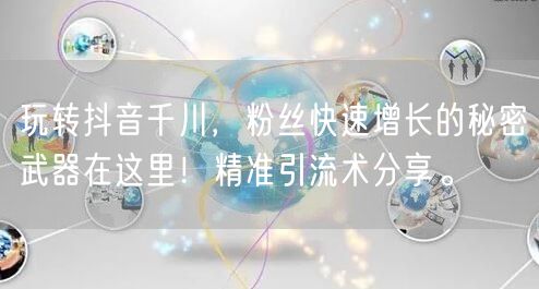 玩转抖音千川，粉丝快速增长的秘密武器在这里！精准引流术分享。