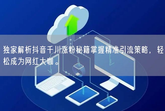 独家解析抖音千川涨粉秘籍掌握精准引流策略，轻松成为网红大咖。