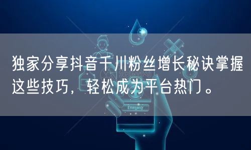 独家分享抖音千川粉丝增长秘诀掌握这些技巧，轻松成为平台热门。
