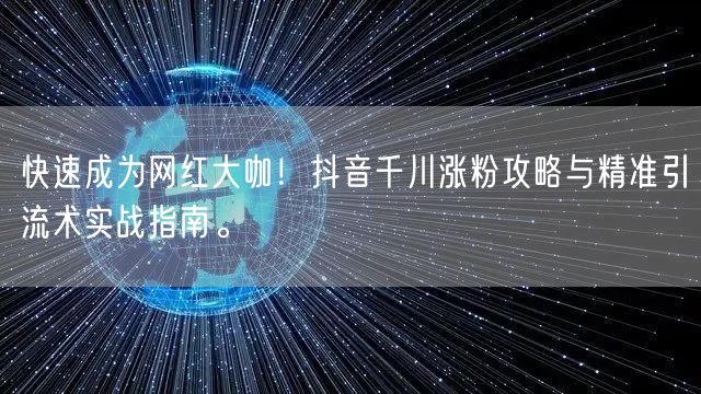 快速成为网红大咖！抖音千川涨粉攻略与精准引流术实战指南。