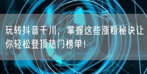 玩转抖音千川，掌握这些涨粉秘诀让你轻松登顶热门榜单！