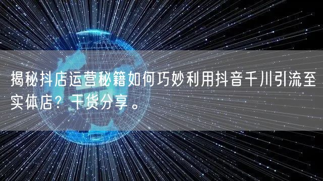 揭秘抖店运营秘籍如何巧妙利用抖音千川引流至实体店?干货分享。