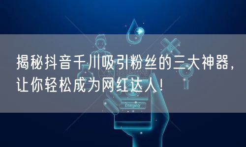 揭秘抖音千川吸引粉丝的三大神器，让你轻松成为网红达人！