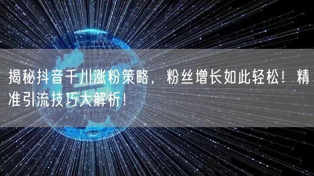 揭秘抖音千川涨粉策略,粉丝增长如此轻松!精准引流技巧大解析!
