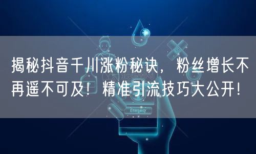 揭秘抖音千川涨粉秘诀,粉丝增长不再遥不可及!精准引流技巧大公开!