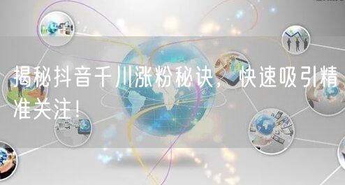 揭秘抖音千川涨粉秘诀，快速吸引精准关注！