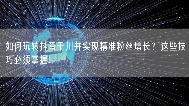 如何玩转抖音千川并实现精准粉丝增长？这些技巧必须掌握！