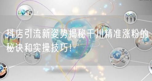 抖店引流新姿势揭秘千川精准涨粉的秘诀和实操技巧!
