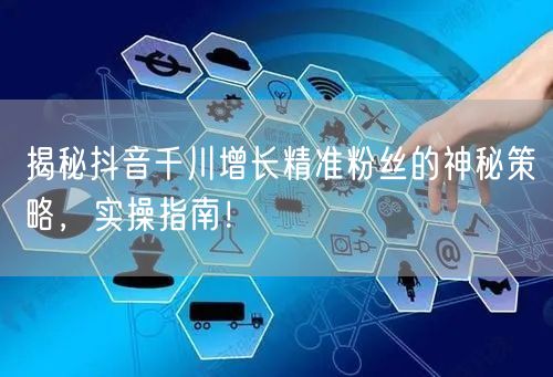 揭秘抖音千川增长精准粉丝的神秘策略，实操指南！