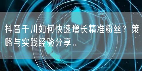 抖音千川如何快速增长精准粉丝？策略与实践经验分享。
