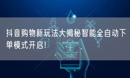 抖音购物新玩法大揭秘智能全自动下单模式开启!