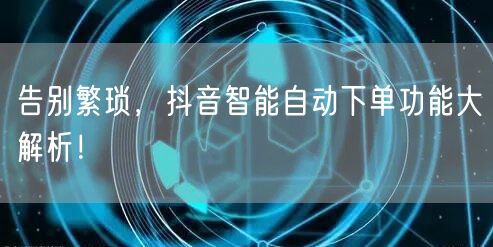 告别繁琐,抖音智能自动下单功能大解析!