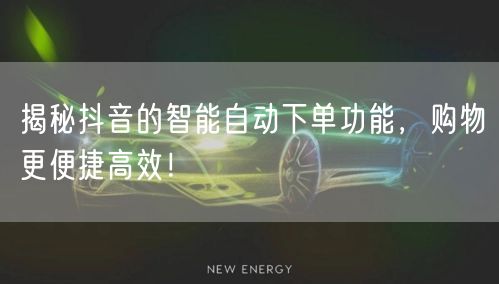 揭秘抖音的智能自动下单功能，购物更便捷高效！