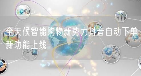 全天候智能购物新势力抖音自动下单新功能上线