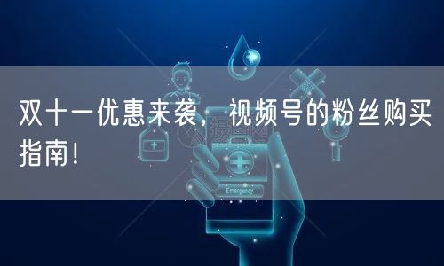 双十一优惠来袭，视频号的粉丝购买指南！