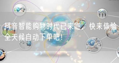 抖音智能购物时代已来临,快来体验全天候自动下单吧!