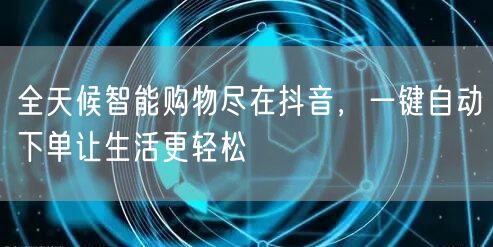 全天候智能购物尽在抖音,一键自动下单让生活更轻松