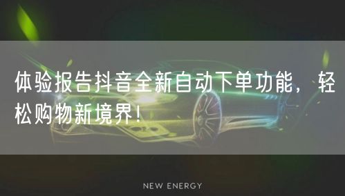 体验报告抖音全新自动下单功能,轻松购物新境界!