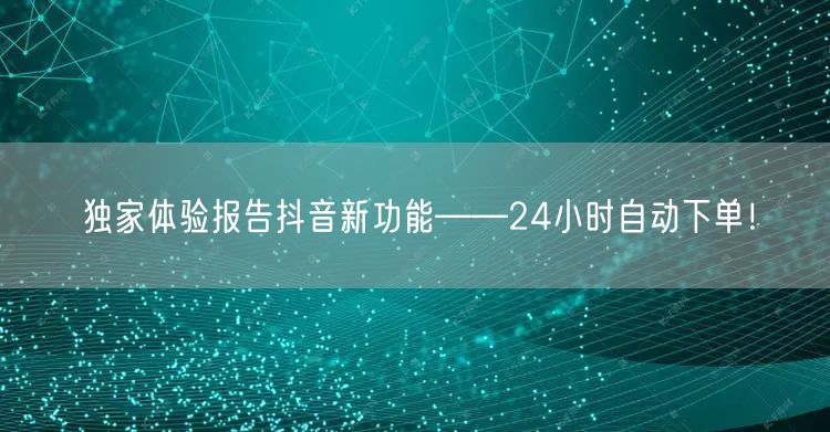 独家体验报告抖音新功能——24小时自动下单!