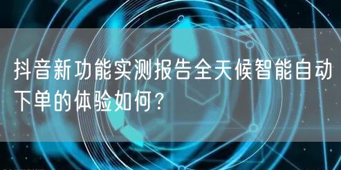 抖音新功能实测报告全天候智能自动下单的体验如何?