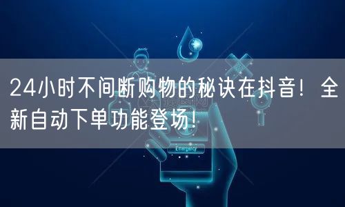 24小时不间断购物的秘诀在抖音！全新自动下单功能登场！