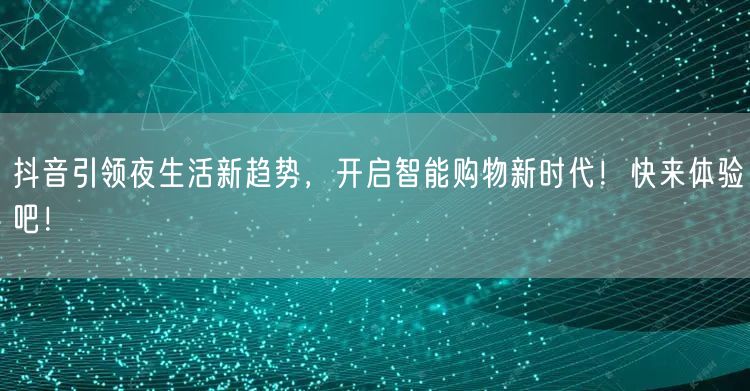 抖音引领夜生活新趋势,开启智能购物新时代!快来体验吧!