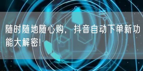 随时随地随心购，抖音自动下单新功能大解密!