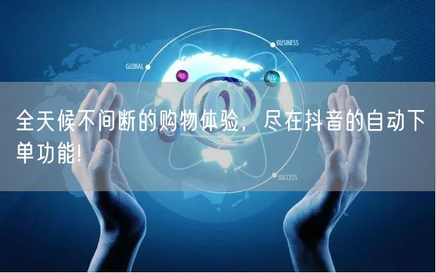 全天候不间断的购物体验，尽在抖音的自动下单功能!