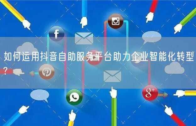 如何运用抖音自助服务平台助力企业智能化转型?