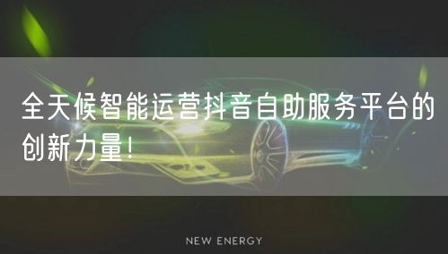 全天候智能运营抖音自助服务平台的创新力量!