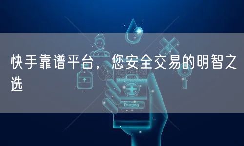 快手靠谱平台，您安全交易的明智之选