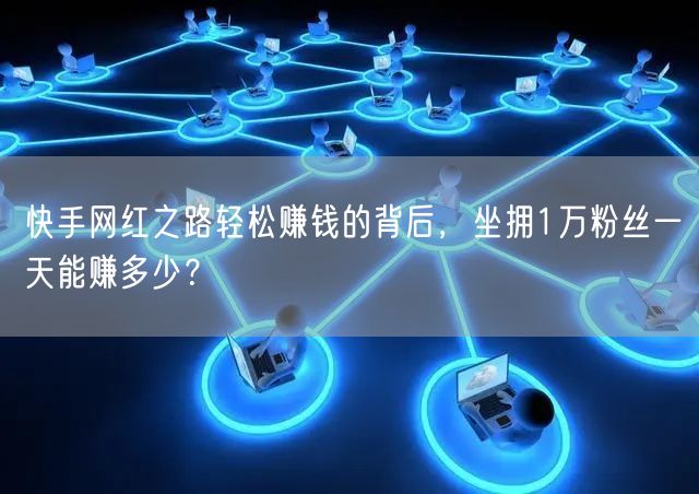 快手网红之路轻松赚钱的背后，坐拥1万粉丝一天能赚多少？