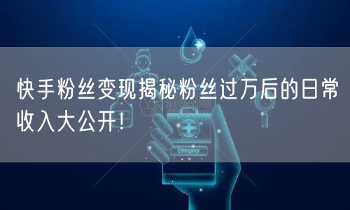 快手粉丝变现揭秘粉丝过万后的日常收入大公开！