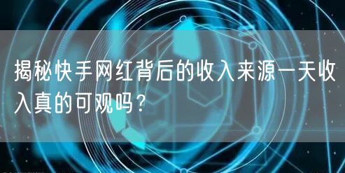 揭秘快手网红背后的收入来源一天收入真的可观吗？