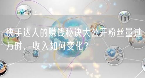 快手达人的赚钱秘诀大公开粉丝量过万时，收入如何变化？