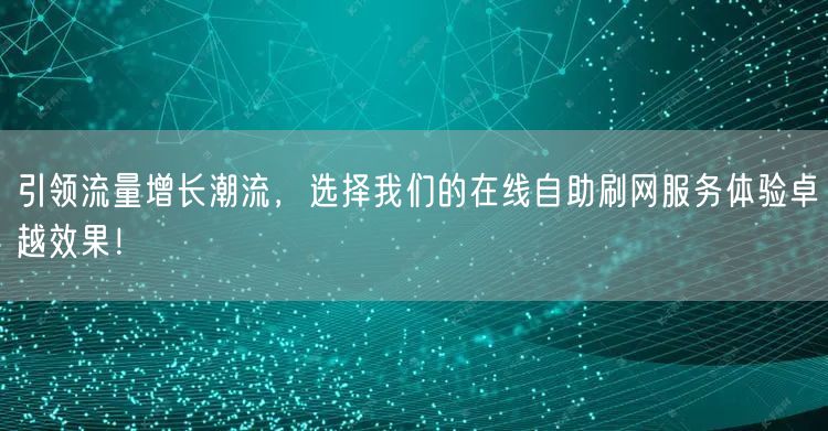 引领流量增长潮流，选择我们的在线自助刷网服务体验卓越效果！