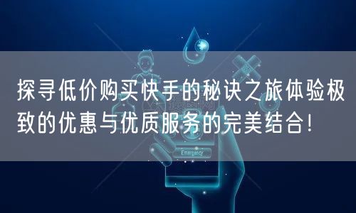 探寻低价购买快手的秘诀之旅体验极致的优惠与优质服务的完美结合！