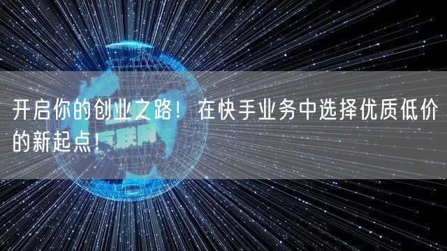 开启你的创业之路！在快手业务中选择优质低价的新起点！