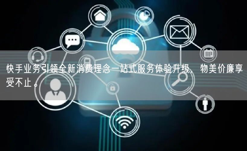 快手业务引领全新消费理念一站式服务体验升级，物美价廉享受不止。