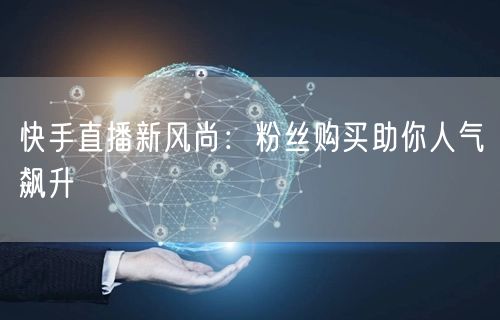 快手直播新风尚:粉丝购买助你人气飙升