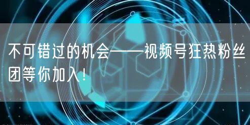 不可错过的机会——视频号狂热粉丝团等你加入！