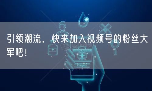 引领潮流，快来加入视频号的粉丝大军吧！