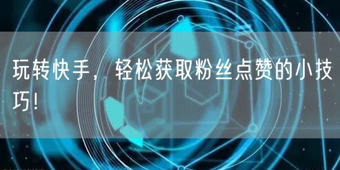 玩转快手,轻松获取粉丝点赞的小技巧!