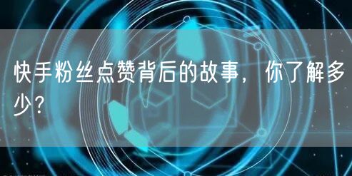 快手粉丝点赞背后的故事,你了解多少?