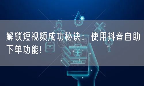 解锁短视频成功秘诀：使用抖音自助下单功能!