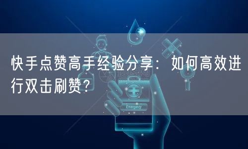 快手点赞高手经验分享：如何高效进行双击刷赞？