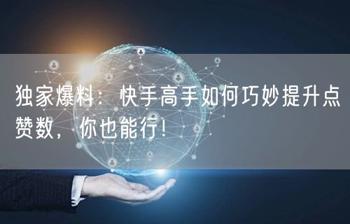 独家爆料：快手高手如何巧妙提升点赞数，你也能行！