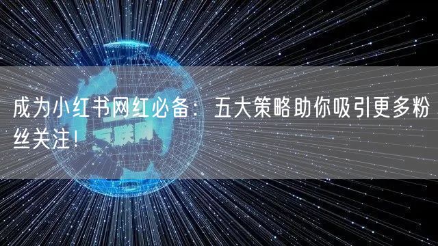 成为小红书网红必备：五大策略助你吸引更多粉丝关注！